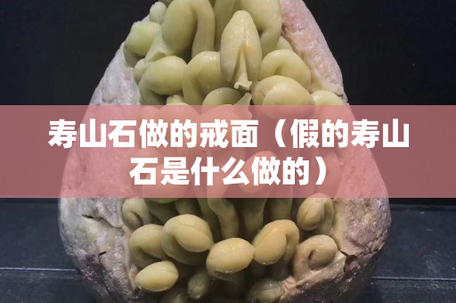 壽山石做的戒面（假的壽山石是什么做的）