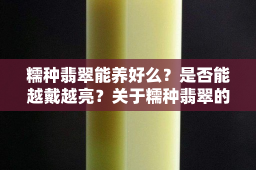 糯種翡翠能養(yǎng)好么？是否能越戴越亮？關(guān)于糯種翡翠的保養(yǎng)