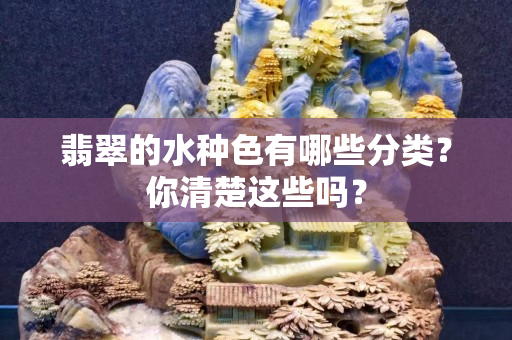 翡翠的水種色有哪些分類？你清楚這些嗎？