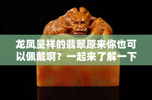 龍鳳呈祥的翡翠原來你也可以佩戴??？一起來了解一下翡翠龍鳳呈祥牌吧。