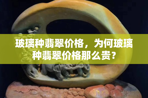 玻璃種翡翠價格，為何玻璃種翡翠價格那么貴？