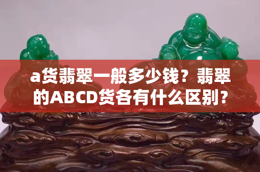 a貨翡翠一般多少錢？翡翠的ABCD貨各有什么區(qū)別？