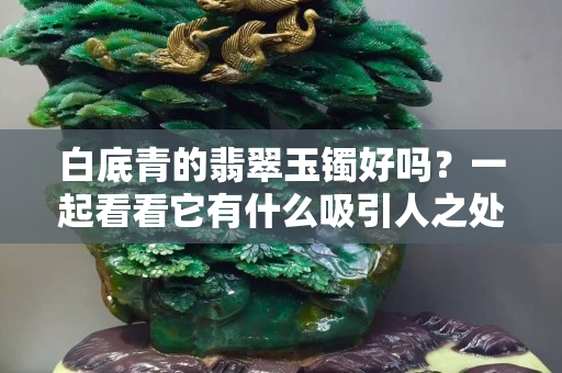 白底青的翡翠玉鐲好嗎？一起看看它有什么吸引人之處