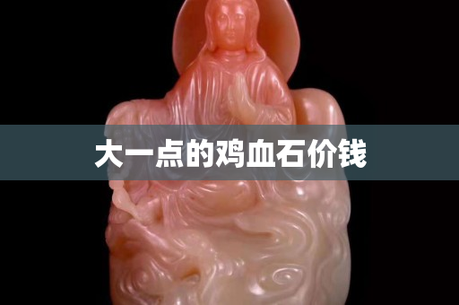 大一點(diǎn)的雞血石價(jià)錢