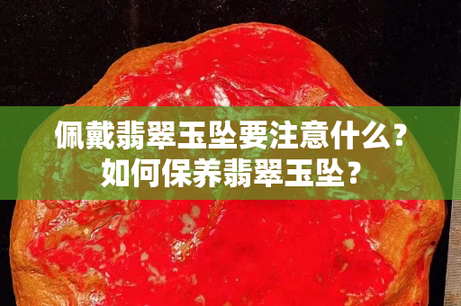 佩戴翡翠玉墜要注意什么？如何保養(yǎng)翡翠玉墜？