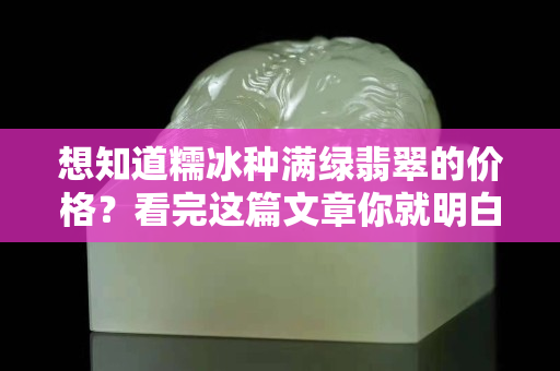 想知道糯冰種滿綠翡翠的價格？看完這篇文章你就明白了