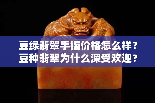 豆綠翡翠手鐲價格怎么樣？豆種翡翠為什么深受歡迎？