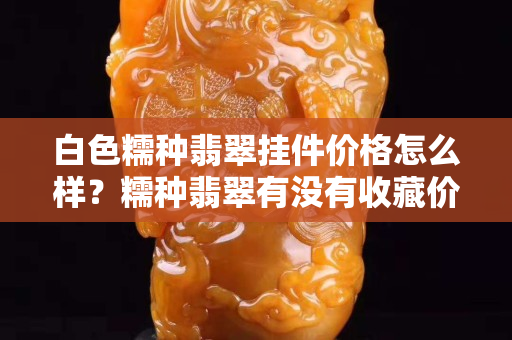 白色糯種翡翠掛件價格怎么樣？糯種翡翠有沒有收藏價值？