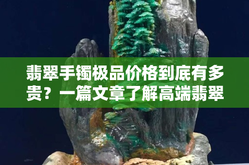 翡翠手鐲極品價格到底有多貴？一篇文章了解高端翡翠的市場行情