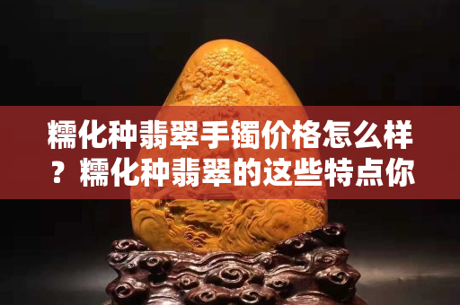 糯化種翡翠手鐲價格怎么樣？糯化種翡翠的這些特點你肯定不知道