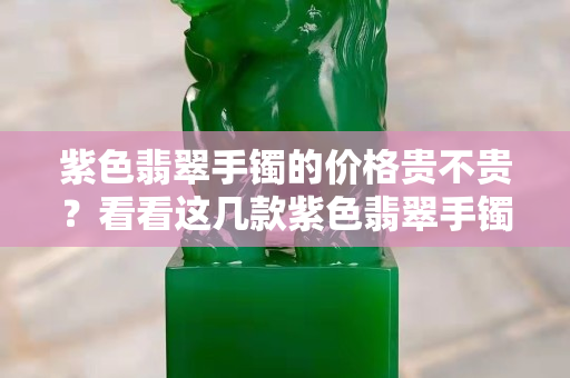 紫色翡翠手鐲的價格貴不貴？看看這幾款紫色翡翠手鐲你就明白了