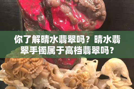 你了解晴水翡翠嗎？晴水翡翠手鐲屬于高檔翡翠嗎？