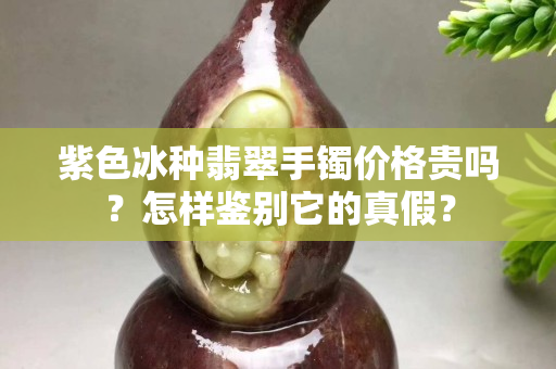 紫色冰種翡翠手鐲價格貴嗎？怎樣鑒別它的真假？