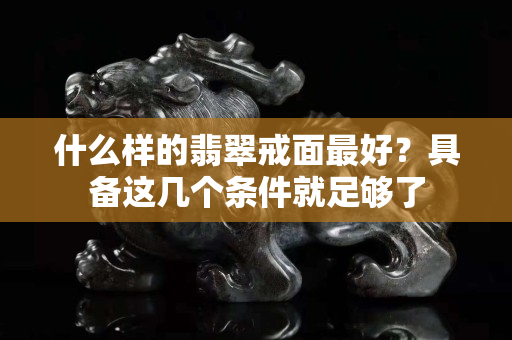 什么樣的翡翠戒面最好？具備這幾個條件就足夠了