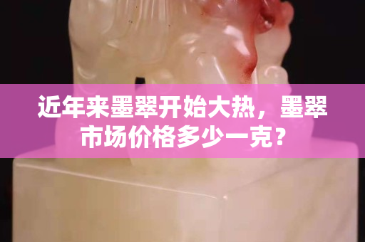 近年來墨翠開始大熱，墨翠市場價格多少一克？