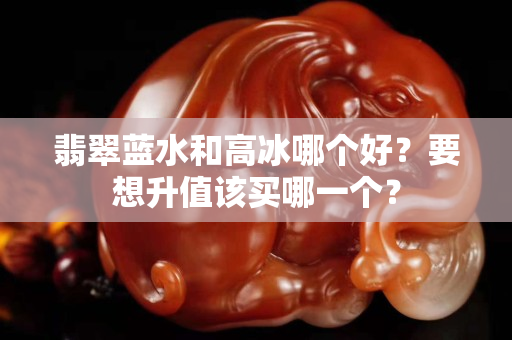 翡翠藍(lán)水和高冰哪個好？要想升值該買哪一個？