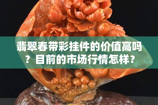 翡翠春帶彩掛件的價值高嗎？目前的市場行情怎樣？