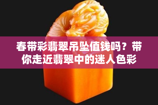 春帶彩翡翠吊墜值錢(qián)嗎？帶你走近翡翠中的迷人色彩