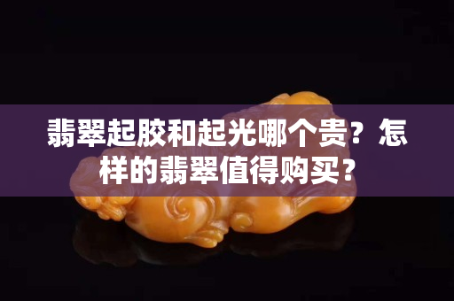 翡翠起膠和起光哪個(gè)貴？怎樣的翡翠值得購(gòu)買？