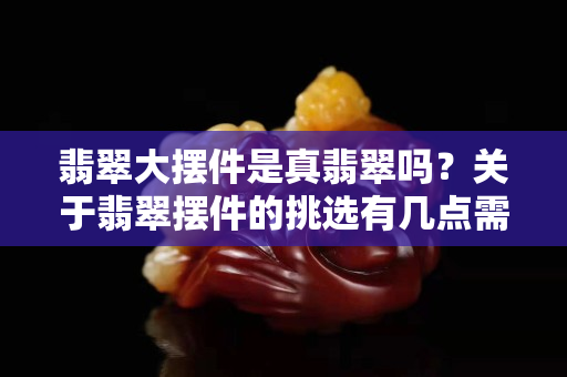 翡翠大擺件是真翡翠嗎？關于翡翠擺件的挑選有幾點需要注意