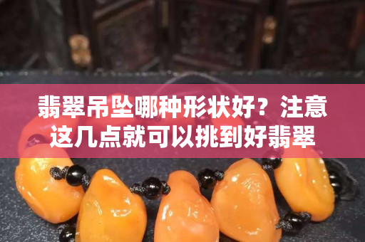 翡翠吊墜哪種形狀好？注意這幾點(diǎn)就可以挑到好翡翠