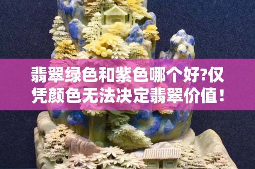 翡翠綠色和紫色哪個好?僅憑顏色無法決定翡翠價值！