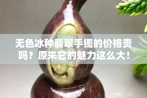 無色冰種翡翠手鐲的價格貴嗎？原來它的魅力這么大！