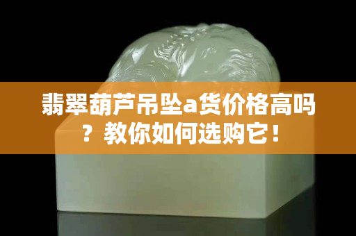 翡翠葫蘆吊墜a貨價格高嗎？教你如何選購它！