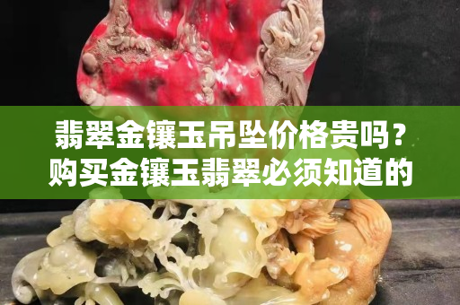 翡翠金鑲玉吊墜價格貴嗎？購買金鑲玉翡翠必須知道的事