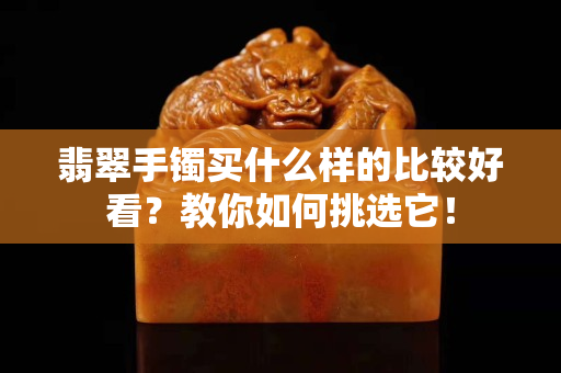 翡翠手鐲買(mǎi)什么樣的比較好看？教你如何挑選它！