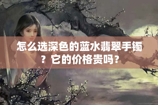 怎么選深色的藍(lán)水翡翠手鐲？它的價(jià)格貴嗎？