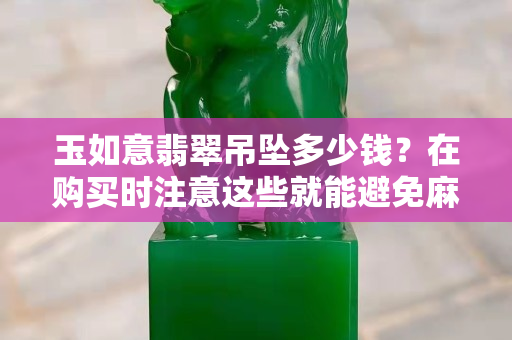 玉如意翡翠吊墜多少錢？在購買時(shí)注意這些就能避免麻煩