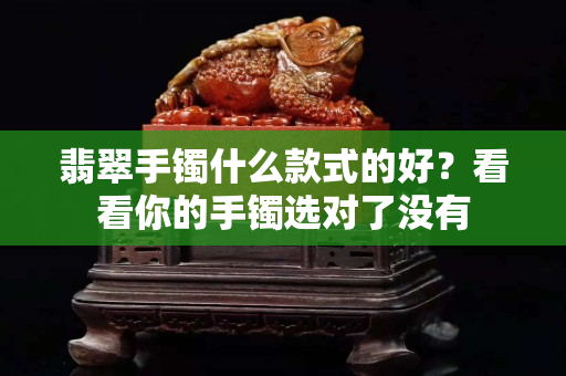 翡翠手鐲什么款式的好？看看你的手鐲選對了沒有