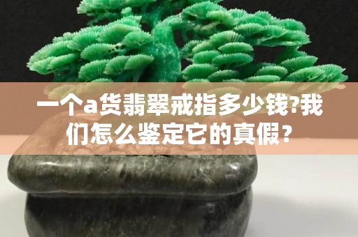 一個a貨翡翠戒指多少錢?我們怎么鑒定它的真假？