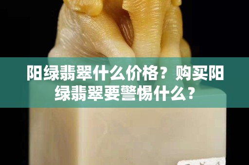 陽綠翡翠什么價格？購買陽綠翡翠要警惕什么？