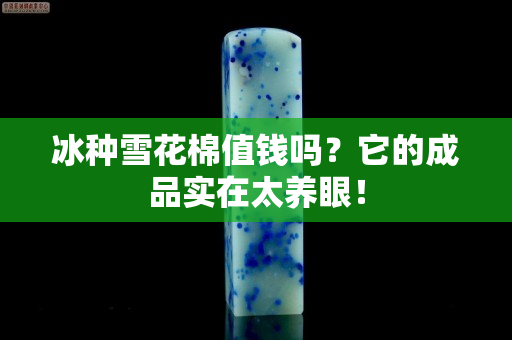 冰種雪花棉值錢嗎？它的成品實(shí)在太養(yǎng)眼！