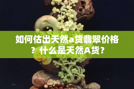 如何估出天然a貨翡翠價(jià)格？什么是天然A貨？