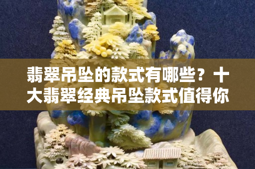 翡翠吊墜的款式有哪些？十大翡翠經典吊墜款式值得你擁有