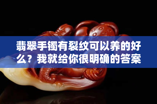 翡翠手鐲有裂紋可以養(yǎng)的好么？我就給你很明確的答案哦！