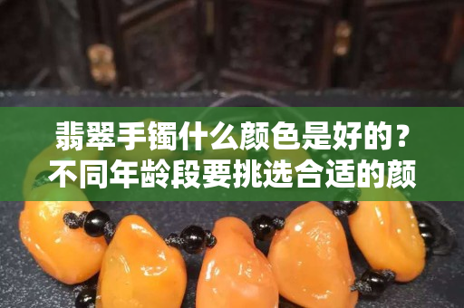 翡翠手鐲什么顏色是好的？不同年齡段要挑選合適的顏色