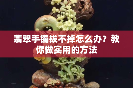 翡翠手鐲拔不掉怎么辦？教你做實用的方法