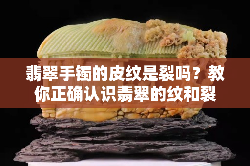 翡翠手鐲的皮紋是裂嗎？教你正確認(rèn)識(shí)翡翠的紋和裂