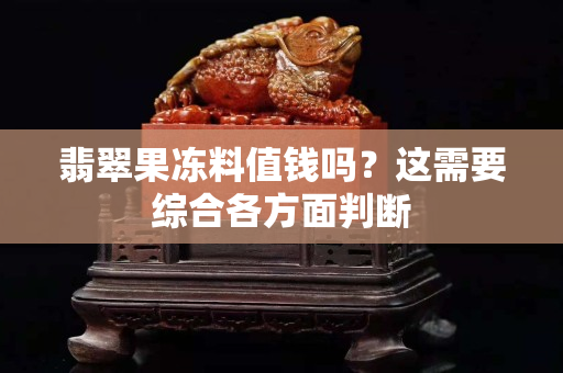 翡翠果凍料值錢(qián)嗎？這需要綜合各方面判斷