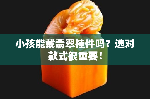 小孩能戴翡翠掛件嗎？選對(duì)款式很重要！