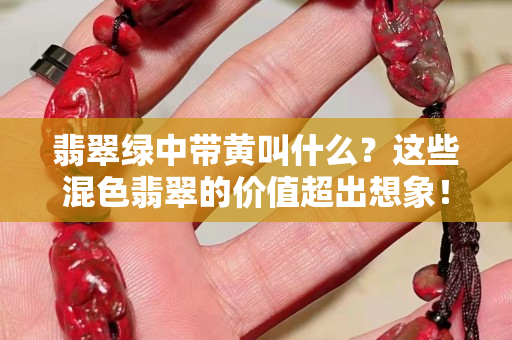 翡翠綠中帶黃叫什么？這些混色翡翠的價(jià)值超出想象！