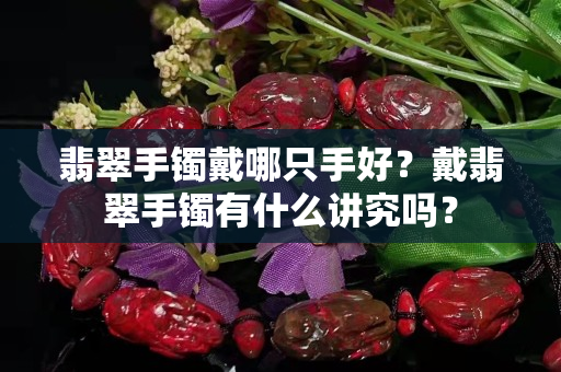 翡翠手鐲戴哪只手好？戴翡翠手鐲有什么講究嗎？