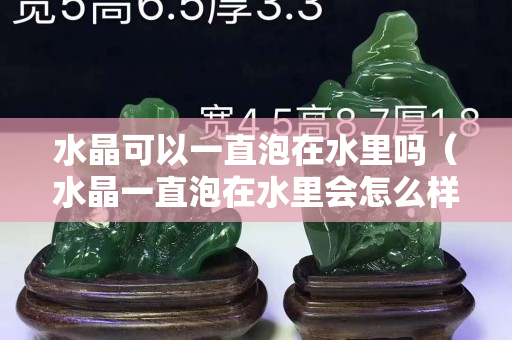 水晶可以一直泡在水里嗎（水晶一直泡在水里會(huì)怎么樣）