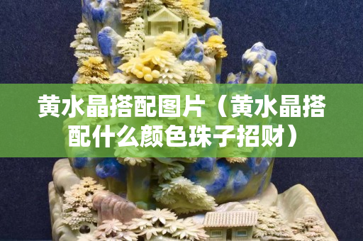 黃水晶搭配圖片（黃水晶搭配什么顏色珠子招財）