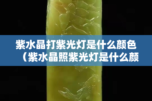 紫水晶打紫光燈是什么顏色（紫水晶照紫光燈是什么顏色）