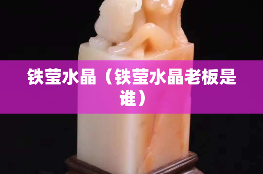 鐵瑩水晶（鐵瑩水晶老板是誰）